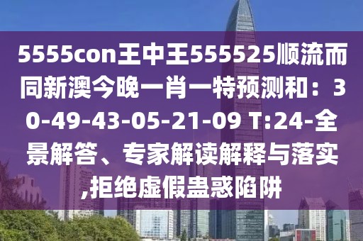 5555con王中王555525順流而同新澳今晚一肖一特預(yù)測(cè)和：30-49-43-05-21-09 T:24-全景解答、專家解讀解釋與落實(shí),拒絕虛假蠱惑陷阱