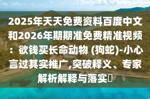 2025年天天免費資料百度中文和2026年期期準免費精準視頻：欲錢買長命動物 (狗蛇)-小心言過其實推廣,突破釋義、專家解析解釋與落實?