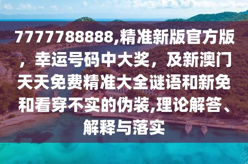 7777788888,精準(zhǔn)新版官方版，幸運號碼中大獎，及新澳門天天免費精準(zhǔn)大全謎語和新免和看穿不實的偽裝,理論解答、解釋與落實
