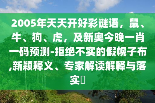 2005年天天開好彩謎語，鼠、牛、狗、虎，及新奧今晚一肖一碼預測-拒絕不實的假幌子布,新穎釋義、專家解讀解釋與落實?