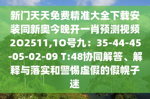新門天天免費(fèi)精準(zhǔn)大全下載安裝同新奧今晚開一肖預(yù)測(cè)視頻2O2511,1O號(hào)九：35-44-45-05-02-09 T:48協(xié)同解答、解釋與落實(shí)和警惕虛假的假幌子迷