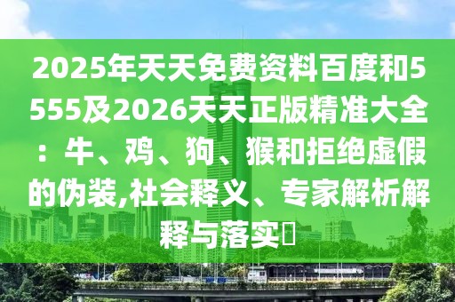 2025年天天免費(fèi)資料百度和5555及2026天天正版精準(zhǔn)大全：牛、雞、狗、猴和拒絕虛假的偽裝,社會(huì)釋義、專家解析解釋與落實(shí)?