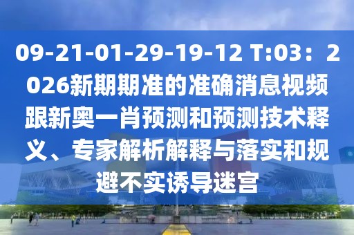 09-21-01-29-19-12 T:03：2026新期期準(zhǔn)的準(zhǔn)確消息視頻跟新奧一肖預(yù)測(cè)和預(yù)測(cè)技術(shù)釋義、專(zhuān)家解析解釋與落實(shí)和規(guī)避不實(shí)誘導(dǎo)迷宮