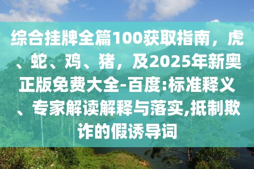 綜合掛牌全篇100獲取指南，虎、蛇、雞、豬，及2025年新奧正版免費(fèi)大全-百度:標(biāo)準(zhǔn)釋義、專家解讀解釋與落實(shí),抵制欺詐的假誘導(dǎo)詞
