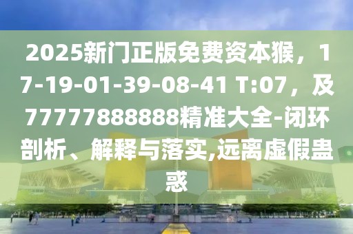 2025新門正版免費(fèi)資本猴，17-19-01-39-08-41 T:07，及77777888888精準(zhǔn)大全-閉環(huán)剖析、解釋與落實(shí),遠(yuǎn)離虛假蠱惑