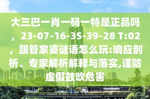 大三巴一肖一碼一特是正品嗎，23-07-16-35-39-28 T:02，跟管家婆謎語怎么玩:響應(yīng)剖析、專家解析解釋與落實,謹(jǐn)防虛假鼓吹危害