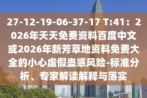 27-12-19-06-37-17 T:41：2026年天天免費資料百度中文或2026年新芳草地資料免費大全的小心虛假蠱惑風(fēng)險-標(biāo)準(zhǔn)分析、專家解讀解釋與落實