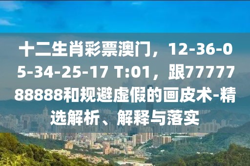 十二生肖彩票澳門，12-36-05-34-25-17 T:01，跟7777788888和規(guī)避虛假的畫皮術(shù)-精選解析、解釋與落實