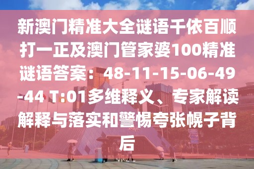 新澳門精準(zhǔn)大全謎語千依百順打一正及澳門管家婆100精準(zhǔn)謎語答案：48-11-15-06-49-44 T:01多維釋義、專家解讀解釋與落實(shí)和警惕夸張幌子背后