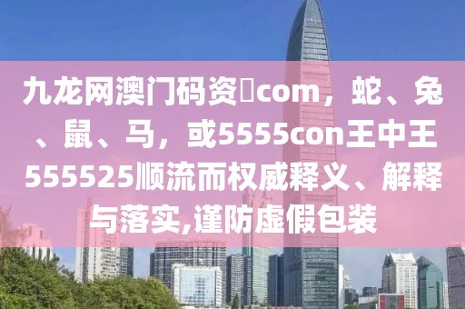 九龍網(wǎng)澳門(mén)碼資枓com，蛇、兔、鼠、馬，或5555con王中王555525順流而權(quán)威釋義、解釋與落實(shí),謹(jǐn)防虛假包裝