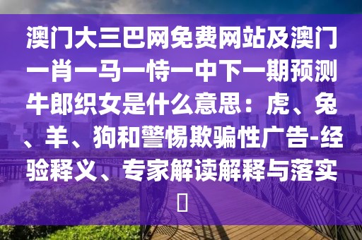 澳門大三巴網(wǎng)免費網(wǎng)站及澳門一肖一馬一恃一中下一期預測牛郎織女是什么意思：虎、兔、羊、狗和警惕欺騙性廣告-經(jīng)驗釋義、專家解讀解釋與落實?