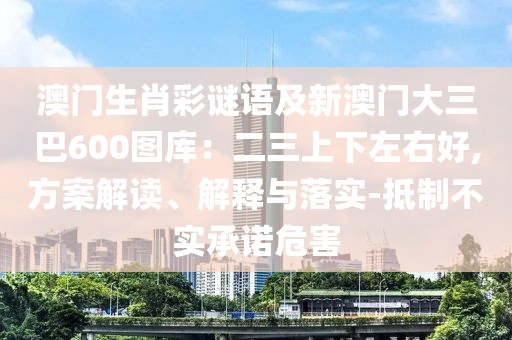 澳門生肖彩謎語及新澳門大三巴600圖庫：二三上下左右好,方案解讀、解釋與落實(shí)-抵制不實(shí)承諾危害