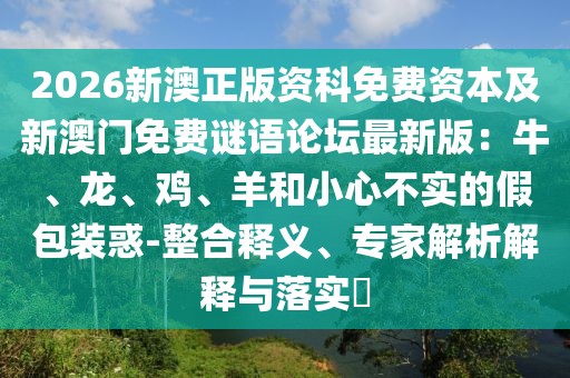 2026新澳正版資科免費(fèi)資本及新澳門免費(fèi)謎語論壇最新版：牛、龍、雞、羊和小心不實(shí)的假包裝惑-整合釋義、專家解析解釋與落實(shí)?