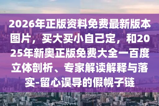 2026年正版資料免費最新版本圖片，買大買小自己定，和2025年新奧正版免費大全一百度立體剖析、專家解讀解釋與落實-留心誤導的假幌子鏈