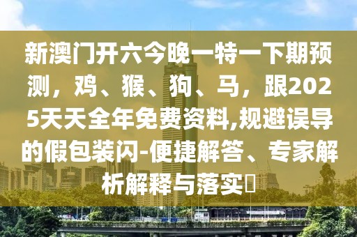 新澳門開六今晚一特一下期預測，雞、猴、狗、馬，跟2025天天全年免費資料,規(guī)避誤導的假包裝閃-便捷解答、專家解析解釋與落實?