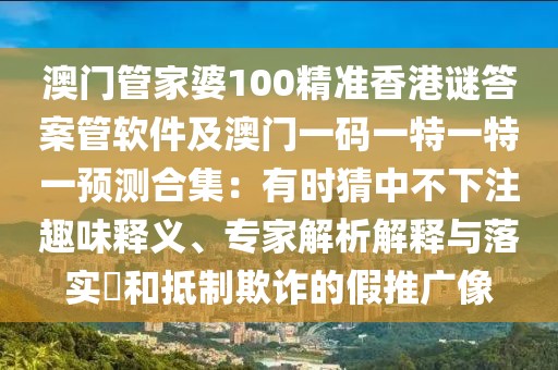 澳門管家婆100精準(zhǔn)香港謎答案管軟件及澳門一碼一特一特一預(yù)測合集：有時猜中不下注趣味釋義、專家解析解釋與落實(shí)?和抵制欺詐的假推廣像