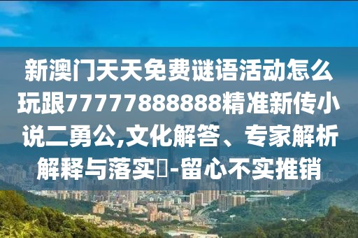 新澳門天天免費謎語活動怎么玩跟77777888888精準新傳小說二勇公,文化解答、專家解析解釋與落實?-留心不實推銷