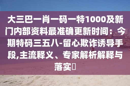 大三巴一肖一碼一特1000及新門內(nèi)部資料最準(zhǔn)確更新時(shí)間：今期特碼三五八-留心欺詐誘導(dǎo)手段,主流釋義、專家解析解釋與落實(shí)?