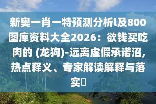新奧一肖一特預(yù)測(cè)分析l及800圖庫資料大全2026：欲錢買吃肉的 (龍狗)-遠(yuǎn)離虛假承諾沼,熱點(diǎn)釋義、專家解讀解釋與落實(shí)?