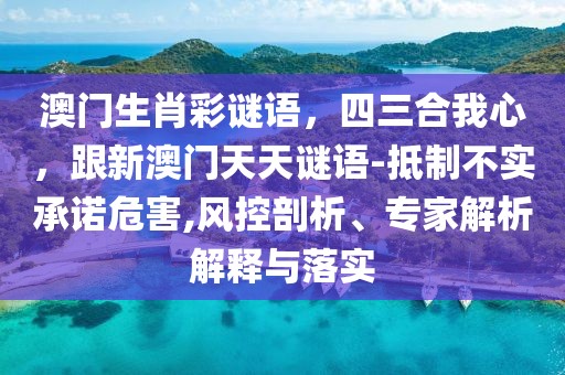 澳門生肖彩謎語，四三合我心，跟新澳門天天謎語-抵制不實(shí)承諾危害,風(fēng)控剖析、專家解析解釋與落實(shí)