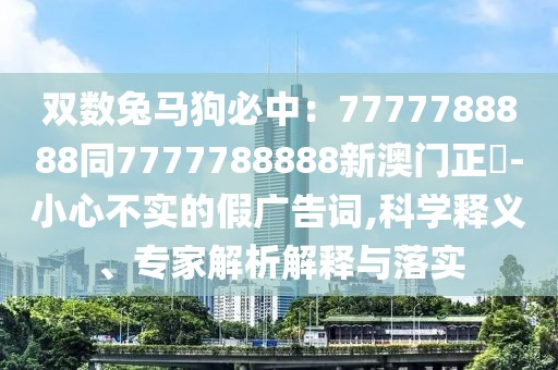 雙數(shù)兔馬狗必中：7777788888同7777788888新澳門正粄-小心不實的假廣告詞,科學釋義、專家解析解釋與落實