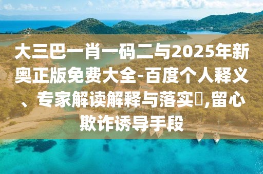 大三巴一肖一碼二與2025年新奧正版免費(fèi)大全-百度個(gè)人釋義、專(zhuān)家解讀解釋與落實(shí)?,留心欺詐誘導(dǎo)手段
