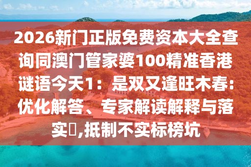 2026新門(mén)正版免費(fèi)資本大全查詢同澳門(mén)管家婆100精準(zhǔn)香港謎語(yǔ)今天1：是雙又逢旺木春:優(yōu)化解答、專家解讀解釋與落實(shí)?,抵制不實(shí)標(biāo)榜坑