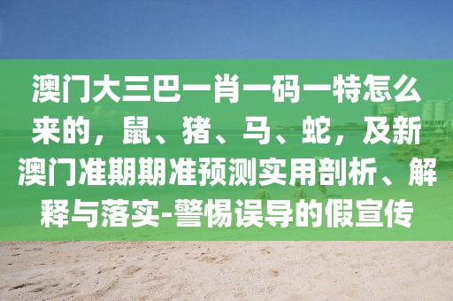 澳門大三巴一肖一碼一特怎么來的，鼠、豬、馬、蛇，及新澳門準期期準預測實用剖析、解釋與落實-警惕誤導的假宣傳