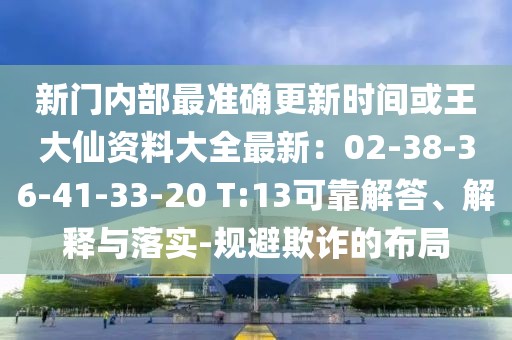 新門內(nèi)部最準(zhǔn)確更新時間或王大仙資料大全最新：02-38-36-41-33-20 T:13可靠解答、解釋與落實-規(guī)避欺詐的布局