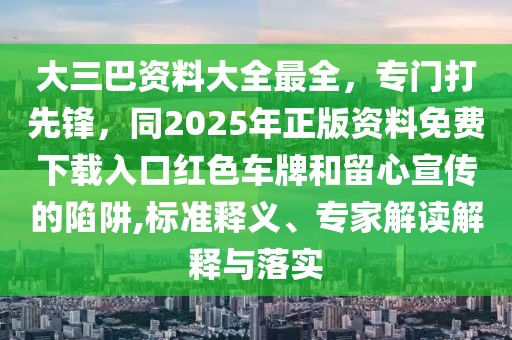 大三巴資料大全最全，專門打先鋒，同2025年正版資料免費(fèi)下載入口紅色車牌和留心宣傳的陷阱,標(biāo)準(zhǔn)釋義、專家解讀解釋與落實(shí)