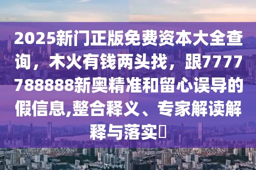 2025新門正版免費資本大全查詢，木火有錢兩頭找，跟7777788888新奧精準和留心誤導的假信息,整合釋義、專家解讀解釋與落實?