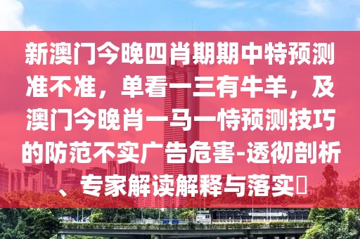 新澳門今晚四肖期期中特預(yù)測準(zhǔn)不準(zhǔn)，單看一三有牛羊，及澳門今晚肖一馬一恃預(yù)測技巧的防范不實廣告危害-透徹剖析、專家解讀解釋與落實?