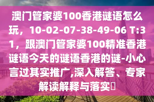 澳門管家婆100香港謎語怎么玩，10-02-07-38-49-06 T:31，跟澳門管家婆100精準香港謎語今天的謎語香港的謎-小心言過其實推廣,深入解答、專家解讀解釋與落實?