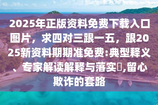 2025年正版資料免費(fèi)下載入口圖片，求四對(duì)三跟一五，跟2025新資料期期準(zhǔn)免費(fèi):典型釋義、專家解讀解釋與落實(shí)?,留心欺詐的套路