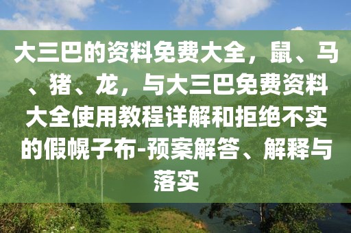 大三巴的資料免費(fèi)大全，鼠、馬、豬、龍，與大三巴免費(fèi)資料大全使用教程詳解和拒絕不實的假幌子布-預(yù)案解答、解釋與落實