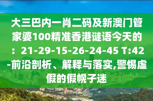 大三巴內(nèi)一肖二碼及新澳門管家婆100精準(zhǔn)香港謎語(yǔ)今天的：21-29-15-26-24-45 T:42-前沿剖析、解釋與落實(shí),警惕虛假的假幌子迷
