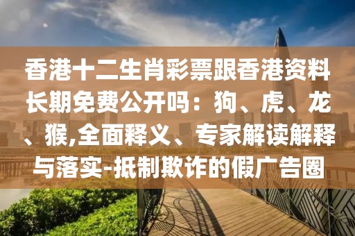 香港十二生肖彩票跟香港資料長期免費(fèi)公開嗎：狗、虎、龍、猴,全面釋義、專家解讀解釋與落實(shí)-抵制欺詐的假廣告圈