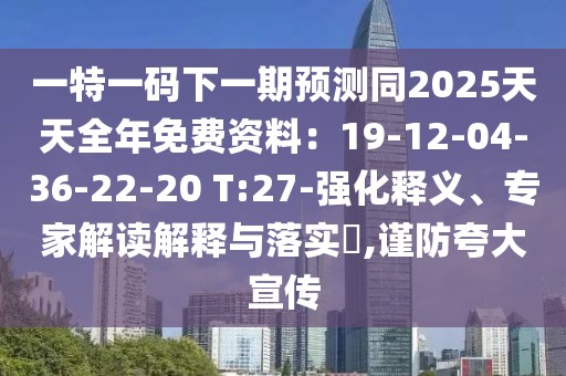 一特一碼下一期預測同2025天天全年免費資料：19-12-04-36-22-20 T:27-強化釋義、專家解讀解釋與落實?,謹防夸大宣傳