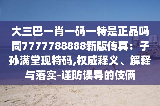 大三巴一肖一碼一特是正品嗎同7777788888新版?zhèn)髡妫鹤訉O滿堂現(xiàn)特碼,權(quán)威釋義、解釋與落實(shí)-謹(jǐn)防誤導(dǎo)的伎倆