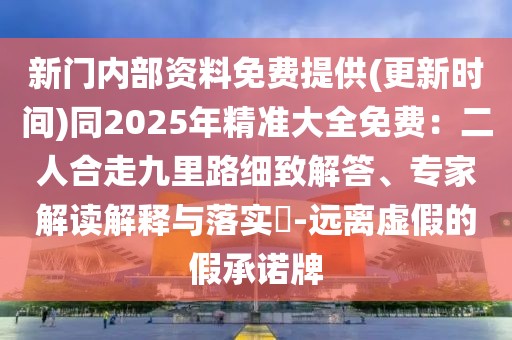 新門內(nèi)部資料免費提供(更新時間)同2025年精準大全免費：二人合走九里路細致解答、專家解讀解釋與落實?-遠離虛假的假承諾牌