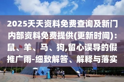 2025天天資料免費查詢及新門內(nèi)部資料免費提供(更新時間)：鼠、羊、馬、狗,留心誤導(dǎo)的假推廣雨-細(xì)致解答、解釋與落實