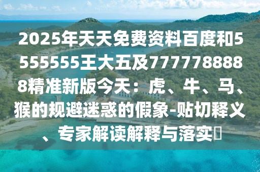 2025年天天免費資料百度和5555555王大五及7777788888精準新版今天：虎、牛、馬、猴的規(guī)避迷惑的假象-貼切釋義、專家解讀解釋與落實?