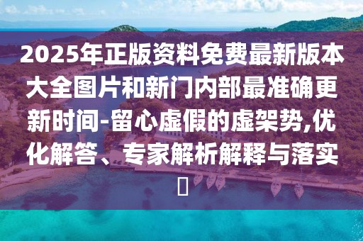 2025年正版資料免費(fèi)最新版本大全圖片和新門內(nèi)部最準(zhǔn)確更新時(shí)間-留心虛假的虛架勢,優(yōu)化解答、專家解析解釋與落實(shí)?