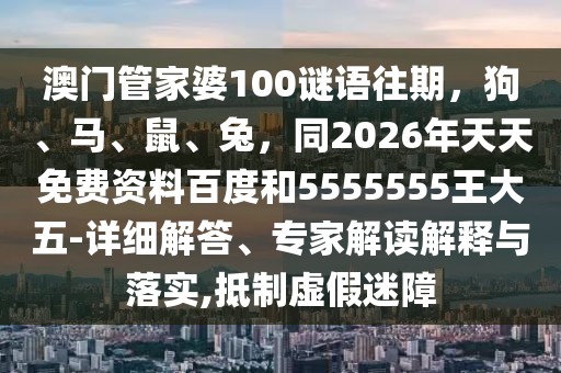 澳門管家婆100謎語往期，狗、馬、鼠、兔，同2026年天天免費資料百度和5555555王大五-詳細解答、專家解讀解釋與落實,抵制虛假迷障