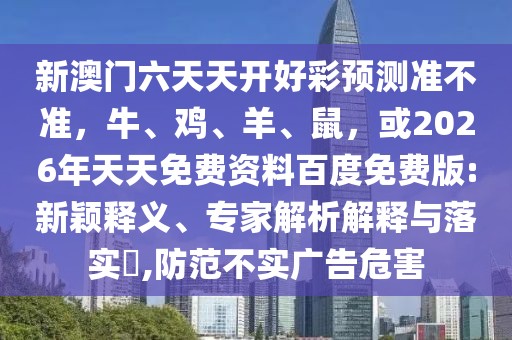 新澳門六天天開好彩預(yù)測(cè)準(zhǔn)不準(zhǔn)，牛、雞、羊、鼠，或2026年天天免費(fèi)資料百度免費(fèi)版:新穎釋義、專家解析解釋與落實(shí)?,防范不實(shí)廣告危害