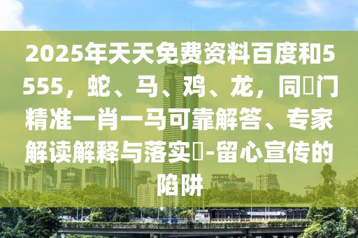 2025年天天免費(fèi)資料百度和5555，蛇、馬、雞、龍，同澚門精準(zhǔn)一肖一馬可靠解答、專家解讀解釋與落實(shí)?-留心宣傳的陷阱