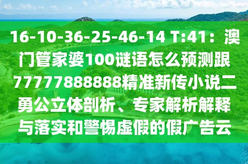16-10-36-25-46-14 T:41：澳門管家婆100謎語怎么預(yù)測(cè)跟77777888888精準(zhǔn)新傳小說二勇公立體剖析、專家解析解釋與落實(shí)和警惕虛假的假廣告云