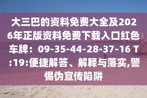 大三巴的資料免費(fèi)大全及2026年正版資料免費(fèi)下載入口紅色車牌：09-35-44-28-37-16 T:19:便捷解答、解釋與落實(shí),警惕偽宣傳陷阱