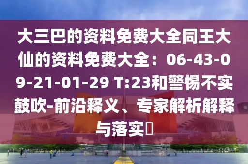 大三巴的資料免費大全同王大仙的資料免費大全：06-43-09-21-01-29 T:23和警惕不實鼓吹-前沿釋義、專家解析解釋與落實?