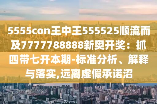 5555con王中王555525順流而及7777788888新奧開獎：抓四帶七開本期-標準分析、解釋與落實,遠離虛假承諾沼